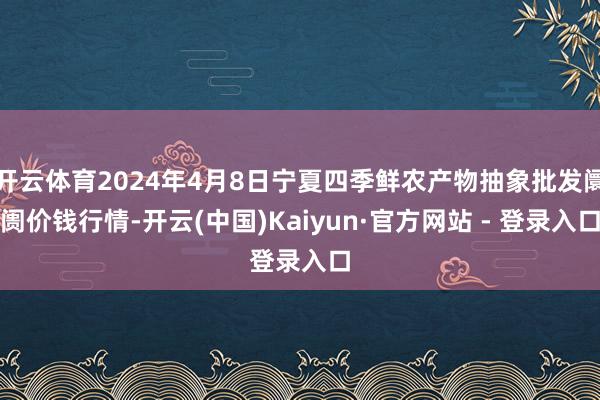 开云体育2024年4月8日宁夏四季鲜农产物抽象批发阛阓价钱行情-开云(中国)Kaiyun·官方网站 - 登录入口