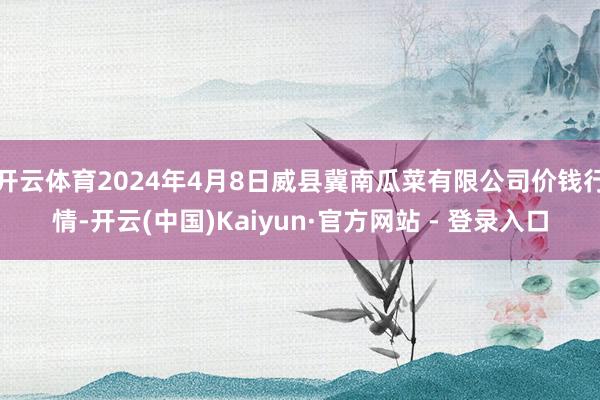 开云体育2024年4月8日威县冀南瓜菜有限公司价钱行情-开云(中国)Kaiyun·官方网站 - 登录入口