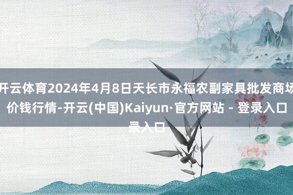 开云体育2024年4月8日天长市永福农副家具批发商场价钱行情-开云(中国)Kaiyun·官方网站 - 登录入口