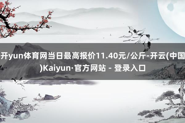 开yun体育网当日最高报价11.40元/公斤-开云(中国)Kaiyun·官方网站 - 登录入口