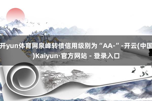 开yun体育网泉峰转债信用级别为“AA-”-开云(中国)Kaiyun·官方网站 - 登录入口