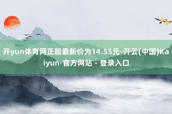 开yun体育网正股最新价为14.55元-开云(中国)Kaiyun·官方网站 - 登录入口