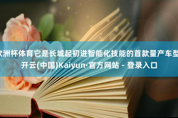 欧洲杯体育它是长城起初进智能化技能的首款量产车型-开云(中国)Kaiyun·官方网站 - 登录入口