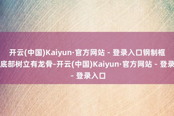 开云(中国)Kaiyun·官方网站 - 登录入口钢制框架的底部树立有龙骨-开云(中国)Kaiyun·官方网站 - 登录入口