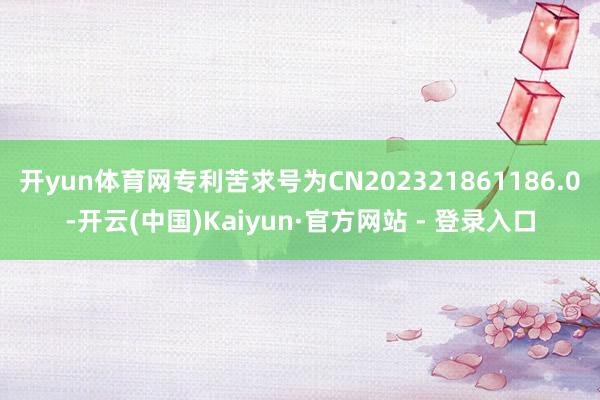 开yun体育网专利苦求号为CN202321861186.0-开云(中国)Kaiyun·官方网站 - 登录入口