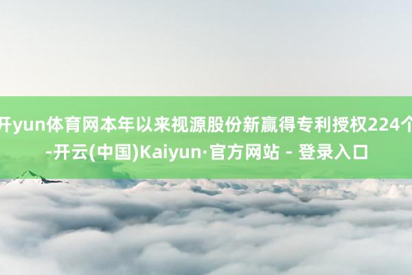 开yun体育网本年以来视源股份新赢得专利授权224个-开云(中国)Kaiyun·官方网站 - 登录入口