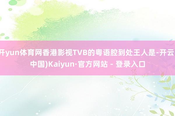 开yun体育网香港影视TVB的粤语腔到处王人是-开云(中国)Kaiyun·官方网站 - 登录入口