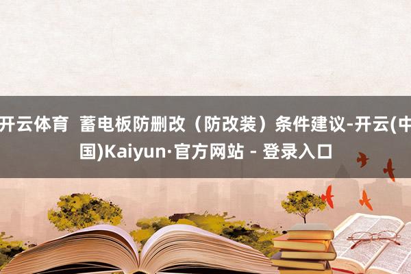 开云体育  蓄电板防删改（防改装）条件建议-开云(中国)Kaiyun·官方网站 - 登录入口