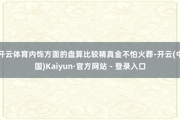 开云体育内饰方面的盘算比较精真金不怕火葬-开云(中国)Kaiyun·官方网站 - 登录入口