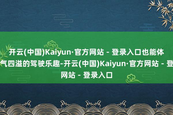 开云(中国)Kaiyun·官方网站 - 登录入口也能体验到神气四溢的驾驶乐趣-开云(中国)Kaiyun·官方网站 - 登录入口