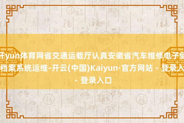 开yun体育网省交通运载厅认真安徽省汽车维修电子健康档案系统运维-开云(中国)Kaiyun·官方网站 - 登录入口