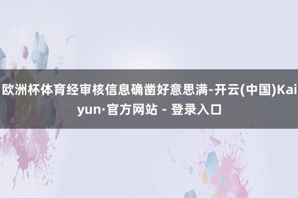 欧洲杯体育经审核信息确凿好意思满-开云(中国)Kaiyun·官方网站 - 登录入口