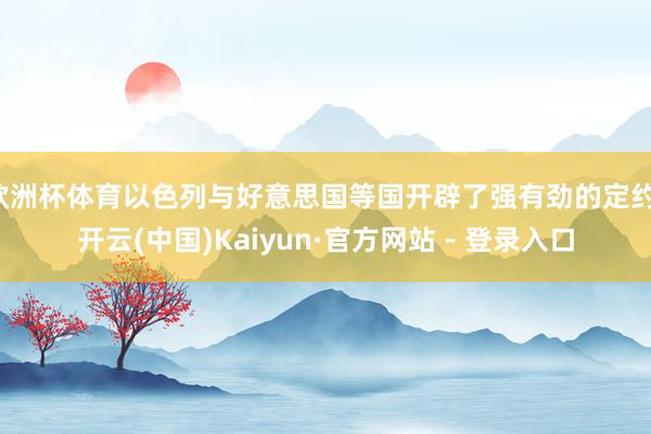 欧洲杯体育以色列与好意思国等国开辟了强有劲的定约-开云(中国)Kaiyun·官方网站 - 登录入口