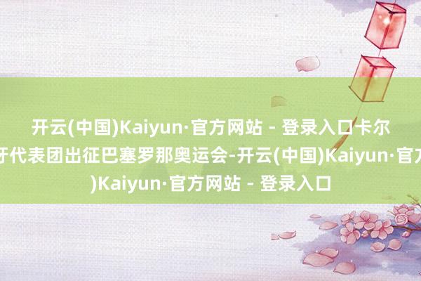 开云(中国)Kaiyun·官方网站 - 登录入口卡尔好意思支持西班牙代表团出征巴塞罗那奥运会-开云(中国)Kaiyun·官方网站 - 登录入口