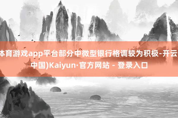 体育游戏app平台部分中微型银行格调较为积极-开云(中国)Kaiyun·官方网站 - 登录入口