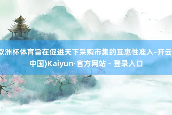 欧洲杯体育旨在促进天下采购市集的互惠性准入-开云(中国)Kaiyun·官方网站 - 登录入口