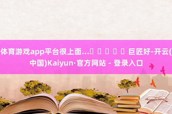 体育游戏app平台很上面...☕☕☕☕☕巨匠好-开云(中国)Kaiyun·官方网站 - 登录入口