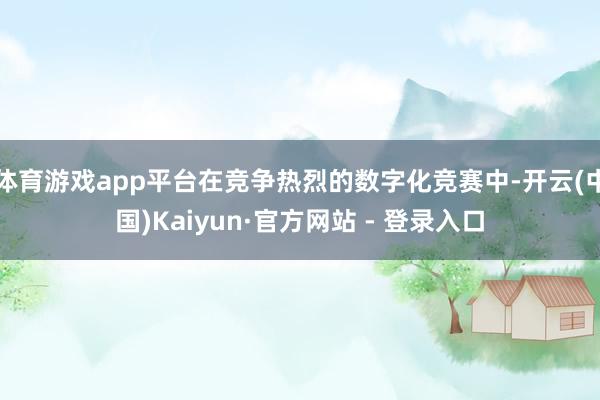 体育游戏app平台在竞争热烈的数字化竞赛中-开云(中国)Kaiyun·官方网站 - 登录入口