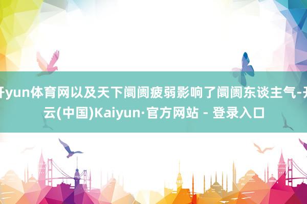 开yun体育网以及天下阛阓疲弱影响了阛阓东谈主气-开云(中国)Kaiyun·官方网站 - 登录入口