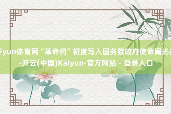 开yun体育网“革命药”初度写入国务院政府使命阐光芒-开云(中国)Kaiyun·官方网站 - 登录入口