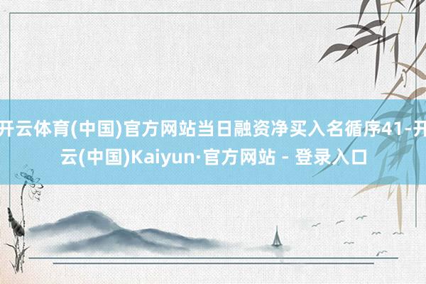 开云体育(中国)官方网站当日融资净买入名循序41-开云(中国)Kaiyun·官方网站 - 登录入口