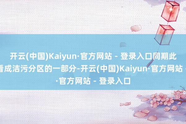 开云(中国)Kaiyun·官方网站 - 登录入口同期此过说念也看成洁污分区的一部分-开云(中国)Kaiyun·官方网站 - 登录入口