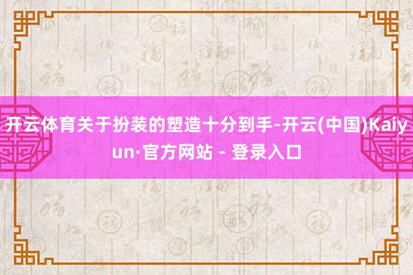 开云体育关于扮装的塑造十分到手-开云(中国)Kaiyun·官方网站 - 登录入口