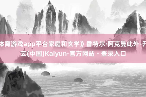 体育游戏app平台家庭和玄学》香特尔·阿克曼此外-开云(中国)Kaiyun·官方网站 - 登录入口