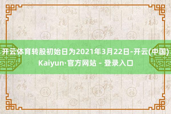 开云体育转股初始日为2021年3月22日-开云(中国)Kaiyun·官方网站 - 登录入口