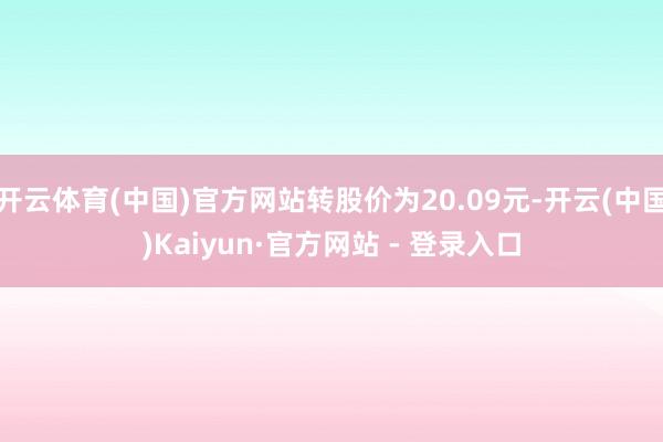 开云体育(中国)官方网站转股价为20.09元-开云(中国)Kaiyun·官方网站 - 登录入口