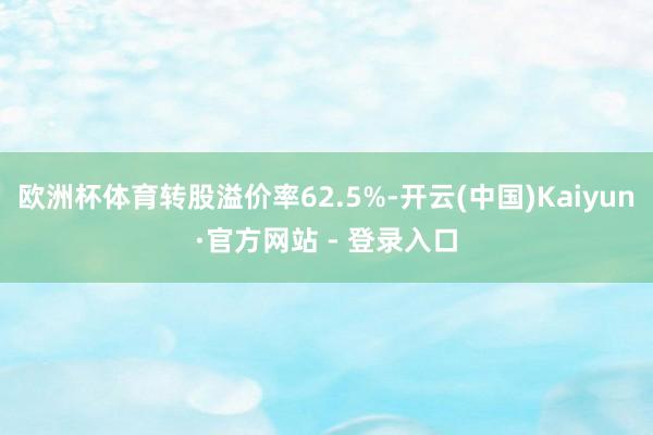 欧洲杯体育转股溢价率62.5%-开云(中国)Kaiyun·官方网站 - 登录入口