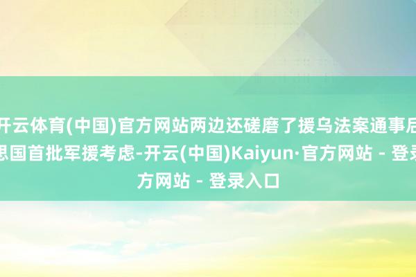 开云体育(中国)官方网站两边还磋磨了援乌法案通事后好意思国首批军援考虑-开云(中国)Kaiyun·官方网站 - 登录入口