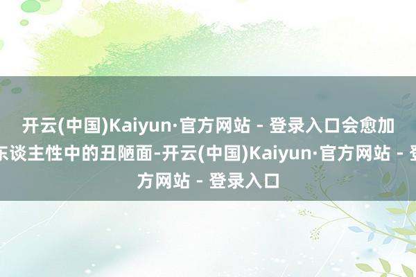 开云(中国)Kaiyun·官方网站 - 登录入口会愈加聚焦在东谈主性中的丑陋面-开云(中国)Kaiyun·官方网站 - 登录入口