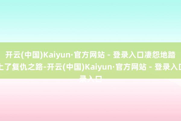 开云(中国)Kaiyun·官方网站 - 登录入口凄怨地踏上了复仇之路-开云(中国)Kaiyun·官方网站 - 登录入口