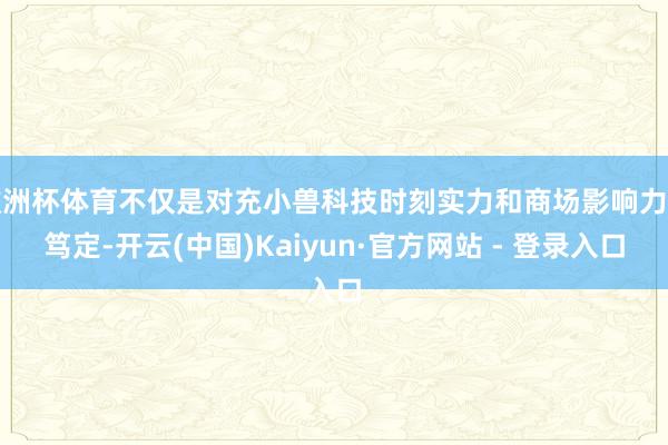 欧洲杯体育不仅是对充小兽科技时刻实力和商场影响力的笃定-开云(中国)Kaiyun·官方网站 - 登录入口