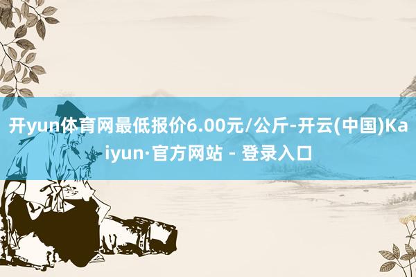 开yun体育网最低报价6.00元/公斤-开云(中国)Kaiyun·官方网站 - 登录入口