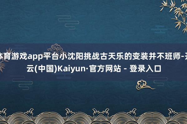 体育游戏app平台小沈阳挑战古天乐的变装并不班师-开云(中国)Kaiyun·官方网站 - 登录入口