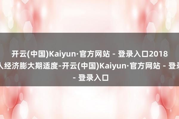 开云(中国)Kaiyun·官方网站 - 登录入口2018年各人经济膨大期适度-开云(中国)Kaiyun·官方网站 - 登录入口