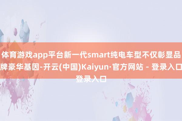 体育游戏app平台新一代smart纯电车型不仅彰显品牌豪华基因-开云(中国)Kaiyun·官方网站 - 登录入口