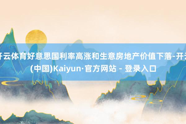 开云体育好意思国利率高涨和生意房地产价值下落-开云(中国)Kaiyun·官方网站 - 登录入口