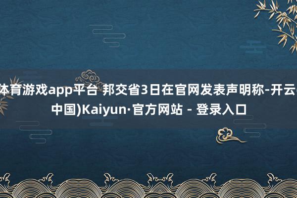 体育游戏app平台 邦交省3日在官网发表声明称-开云(中国)Kaiyun·官方网站 - 登录入口