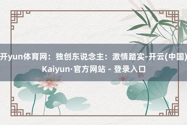 开yun体育网：独创东说念主：激情踏实-开云(中国)Kaiyun·官方网站 - 登录入口