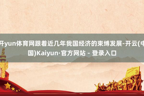 开yun体育网跟着近几年我国经济的束缚发展-开云(中国)Kaiyun·官方网站 - 登录入口