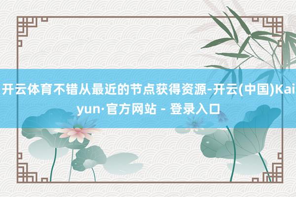 开云体育不错从最近的节点获得资源-开云(中国)Kaiyun·官方网站 - 登录入口