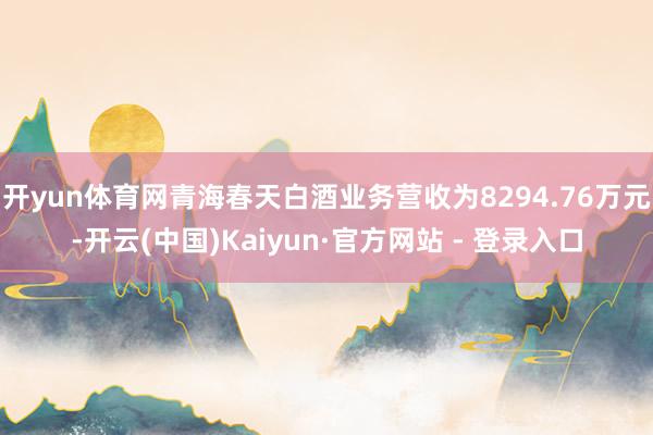 开yun体育网青海春天白酒业务营收为8294.76万元-开云(中国)Kaiyun·官方网站 - 登录入口