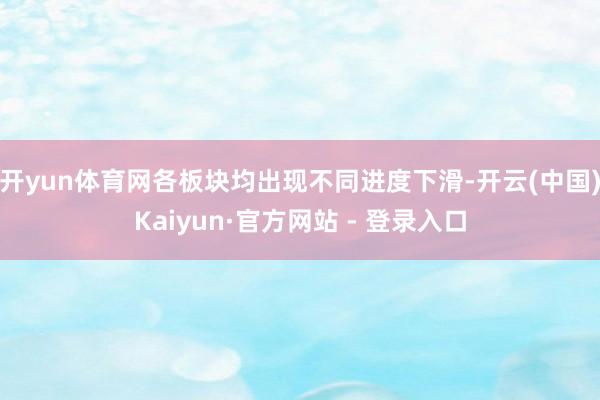 开yun体育网各板块均出现不同进度下滑-开云(中国)Kaiyun·官方网站 - 登录入口