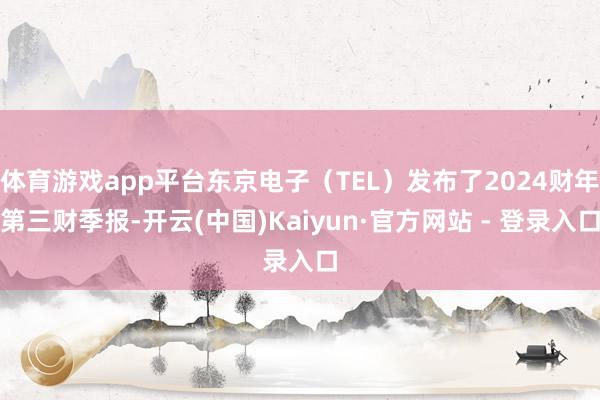 体育游戏app平台东京电子（TEL）发布了2024财年第三财季报-开云(中国)Kaiyun·官方网站 - 登录入口