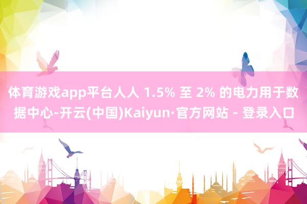 体育游戏app平台人人 1.5% 至 2% 的电力用于数据中心-开云(中国)Kaiyun·官方网站 - 登录入口