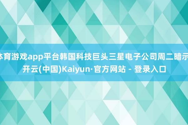 体育游戏app平台韩国科技巨头三星电子公司周二暗示-开云(中国)Kaiyun·官方网站 - 登录入口