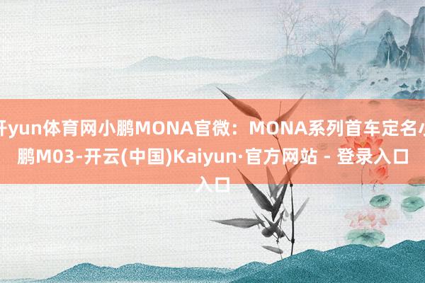 开yun体育网小鹏MONA官微：MONA系列首车定名小鹏M03-开云(中国)Kaiyun·官方网站 - 登录入口